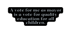 A vote for me as mayor is a vote for quality education for all children